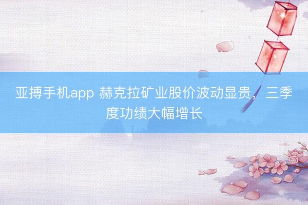 亚搏手机app 赫克拉矿业股价波动显贵，三季度功绩大幅增长