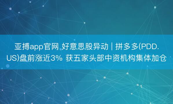 亚搏app官网 好意思股异动 | 拼多多(PDD.US)盘前涨近3% 获五家头部中资机构集体加仓