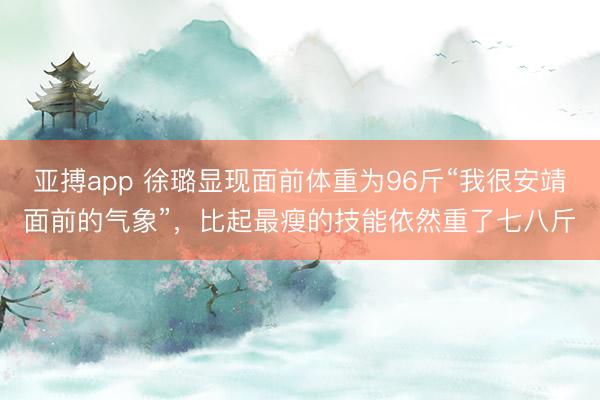 亚搏app 徐璐显现面前体重为96斤“我很安靖面前的气象”，比起最瘦的技能依然重了七八斤