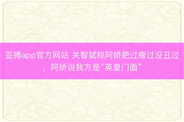 亚搏app官方网站 关智斌称阿娇肥过瘦过没丑过，阿娇说我方是“英皇门面”