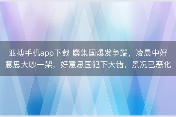 亚搏手机app下载 麇集国爆发争端,凌晨中好意思大吵一架,好意思国犯下大错,景况已恶化