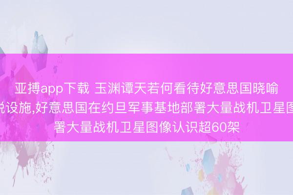 亚搏app下载 玉渊谭天若何看待好意思国晓喻停止一系列关税设施,好意思国在约旦军事基地部署大量战机卫星图像认识超60架