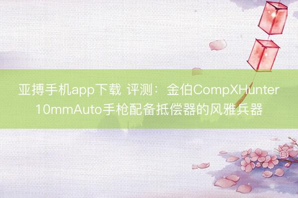 亚搏手机app下载 评测:金伯CompXHunter10mmAuto手枪配备抵偿器的风雅兵器