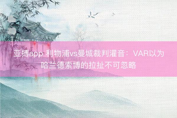 亚搏app 利物浦vs曼城裁判灌音：VAR以为哈兰德索博的拉扯不可忽略