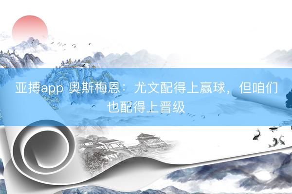 亚搏app 奥斯梅恩：尤文配得上赢球，但咱们也配得上晋级