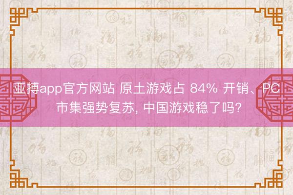亚搏app官方网站 原土游戏占 84% 开销、PC 市集强势复苏, 中国游戏稳了吗?