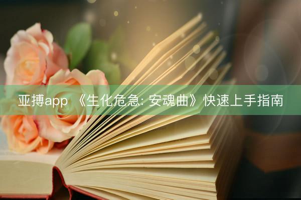 亚搏app 《生化危急: 安魂曲》快速上手指南