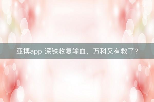 亚搏app 深铁收复输血，万科又有救了？