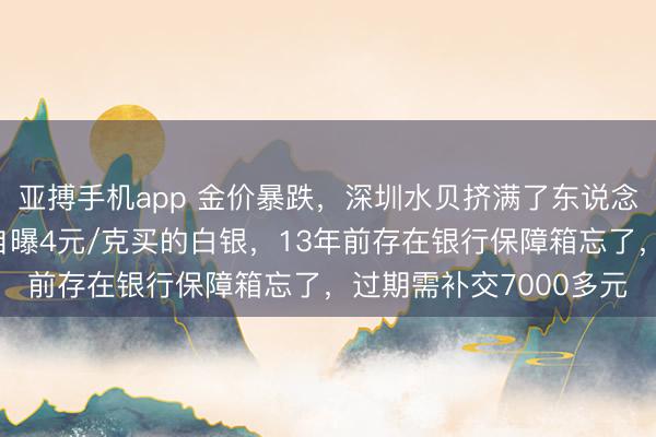亚搏手机app 金价暴跌,深圳水贝挤满了东说念主,扎堆买金;演员自曝4元/克买的白银,13年前存在银行保障箱忘了,过期需补交7000多元