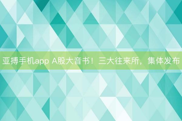 亚搏手机app A股大音书！三大往来所，集体发布
