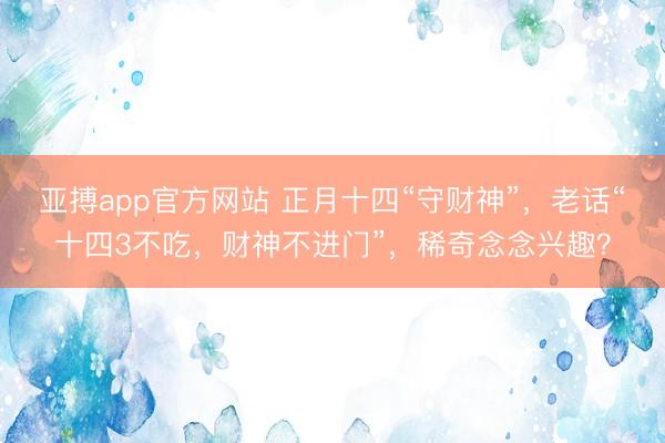亚搏app官方网站 正月十四“守财神”,老话“十四3不吃,财神不进门”,稀奇念念兴趣?