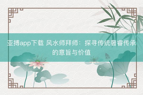 亚搏app下载 风水师拜师：探寻传统奢睿传承的意旨与价值