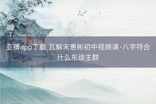 亚搏app下载 瓦解宋惠彬初中视频课·八字符合什么东谈主群