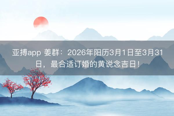 亚搏app 姜群:2026年阳历3月1日至3月31日,最合适订婚的黄说念吉日!