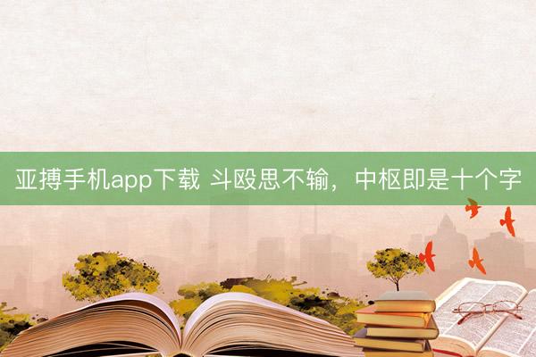 亚搏手机app下载 斗殴思不输，中枢即是十个字