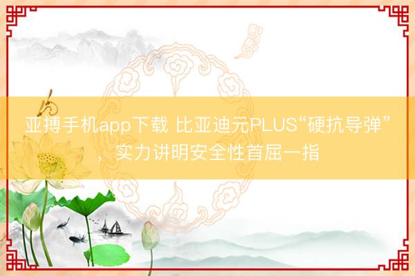 亚搏手机app下载 比亚迪元PLUS“硬抗导弹”，实力讲明安全性首屈一指