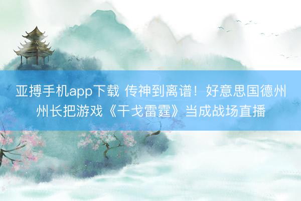 亚搏手机app下载 传神到离谱！好意思国德州州长把游戏《干戈雷霆》当成战场直播