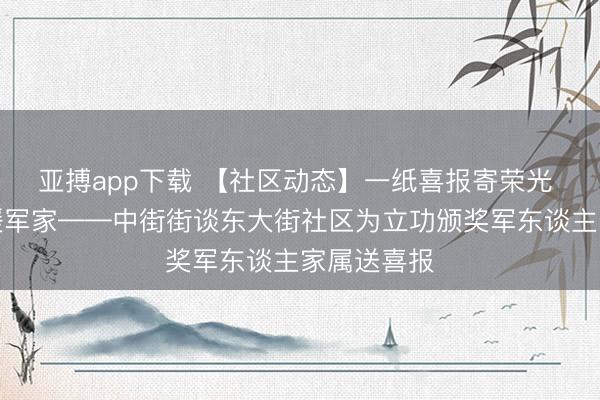 亚搏app下载 【社区动态】一纸喜报寄荣光 寸衷关怀暖军家——中街街谈东大街社区为立功颁奖军东谈主家属送喜报