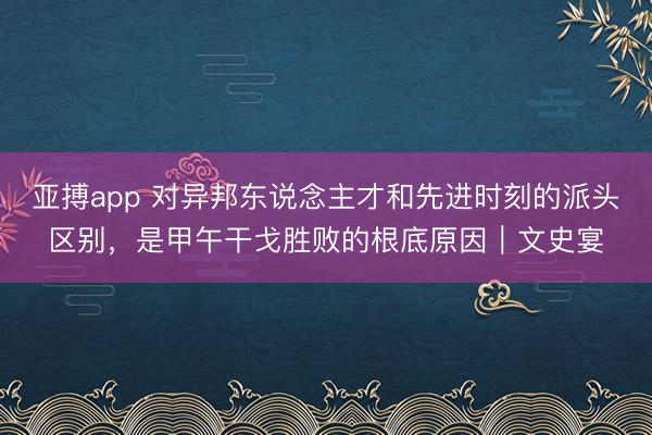亚搏app 对异邦东说念主才和先进时刻的派头区别，是甲午干戈胜败的根底原因｜文史宴