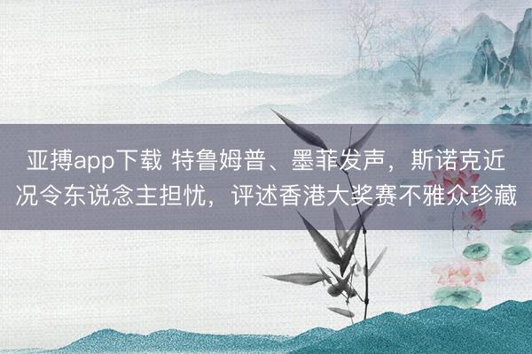 亚搏app下载 特鲁姆普、墨菲发声，斯诺克近况令东说念主担忧，评述香港大奖赛不雅众珍藏