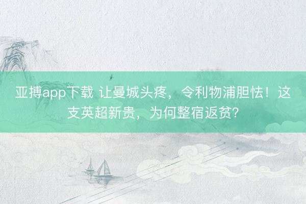 亚搏app下载 让曼城头疼，令利物浦胆怯！这支英超新贵，为何整宿返贫？