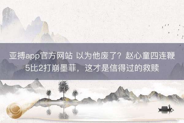 亚搏app官方网站 以为他废了？赵心童四连鞭5比2打崩墨菲，这才是信得过的救赎
