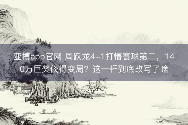 亚搏app官网 周跃龙4-1打懵寰球第二，140万巨奖倏得变局？这一杆到底改写了啥
