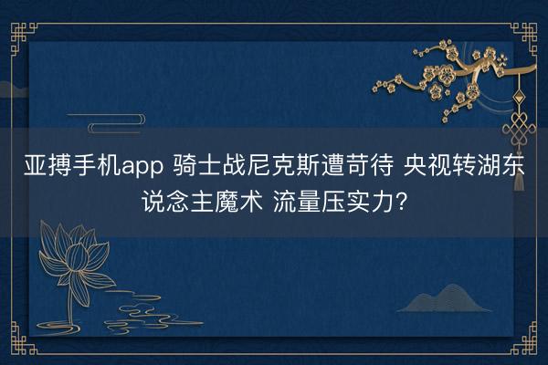 亚搏手机app 骑士战尼克斯遭苛待 央视转湖东说念主魔术 流量压实力？