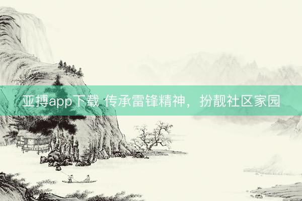 亚搏app下载 传承雷锋精神，扮靓社区家园