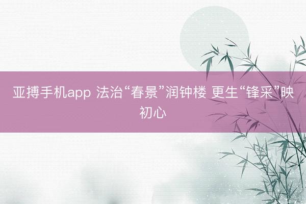亚搏手机app 法治“春景”润钟楼 更生“锋采”映初心