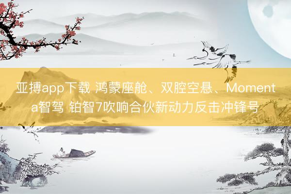 亚搏app下载 鸿蒙座舱、双腔空悬、Momenta智驾 铂智7吹响合伙新动力反击冲锋号