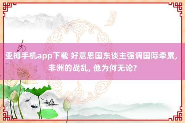 亚搏手机app下载 好意思国东谈主强调国际牵累, 非洲的战乱, 他为何无论?