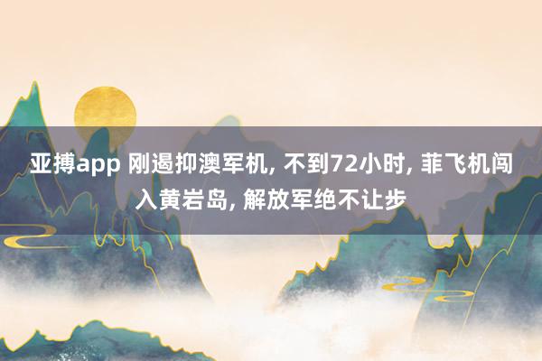 亚搏app 刚遏抑澳军机, 不到72小时, 菲飞机闯入黄岩岛, 解放军绝不让步