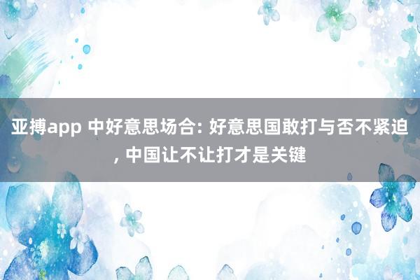 亚搏app 中好意思场合: 好意思国敢打与否不紧迫， 中国让不让打才是关键