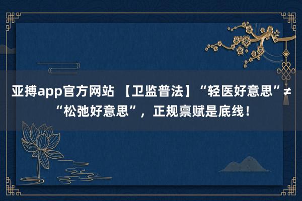 亚搏app官方网站 【卫监普法】“轻医好意思”≠“松弛好意思”，正规禀赋是底线！