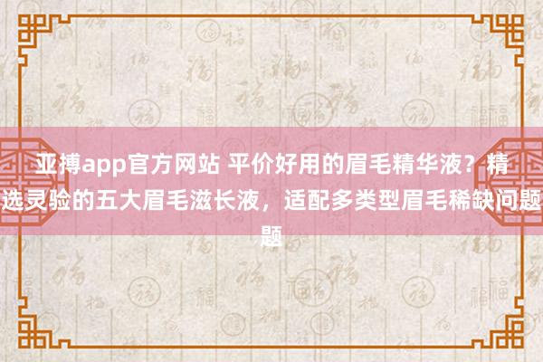 亚搏app官方网站 平价好用的眉毛精华液？精选灵验的五大眉毛滋长液，适配多类型眉毛稀缺问题
