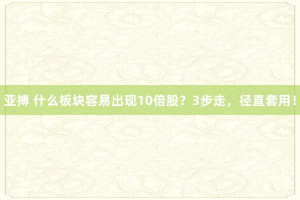 亚搏 什么板块容易出现10倍股？3步走，径直套用！