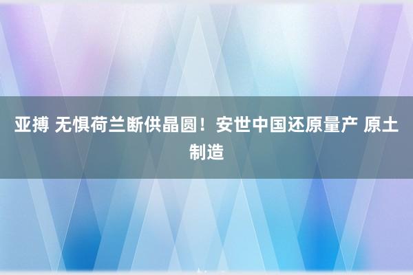 亚搏 无惧荷兰断供晶圆！安世中国还原量产 原土制造