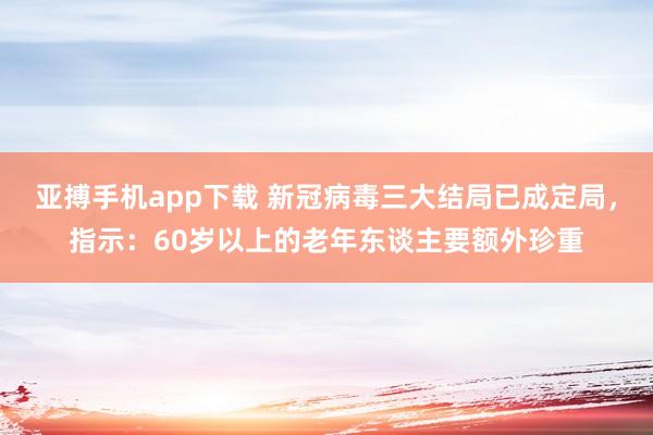 亚搏手机app下载 新冠病毒三大结局已成定局，指示：60岁以上的老年东谈主要额外珍重