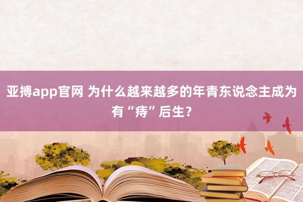 亚搏app官网 为什么越来越多的年青东说念主成为有“痔”后生？