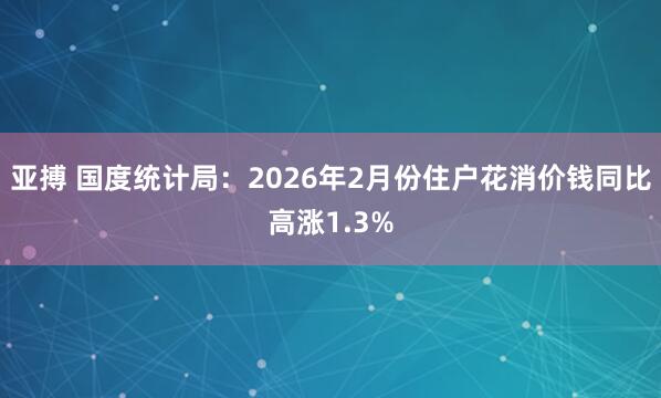 亚搏 国度统计局：2026年2月份住户花消价钱同比高涨1.3%