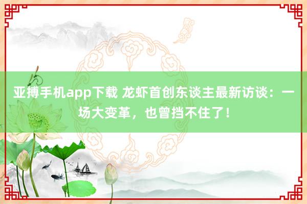 亚搏手机app下载 龙虾首创东谈主最新访谈：一场大变革，也曾挡不住了！