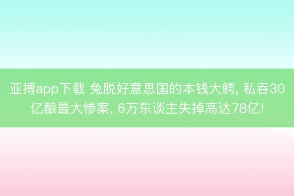 亚搏app下载 兔脱好意思国的本钱大鳄, 私吞30亿酿最大惨案, 6万东谈主失掉高达78亿!