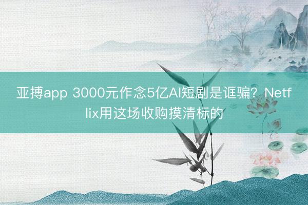 亚搏app 3000元作念5亿AI短剧是诓骗？Netflix用这场收购摸清标的