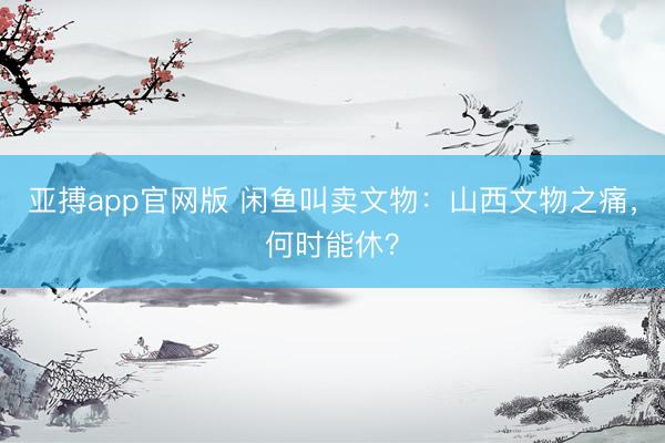 亚搏app官网版 闲鱼叫卖文物：山西文物之痛，何时能休？