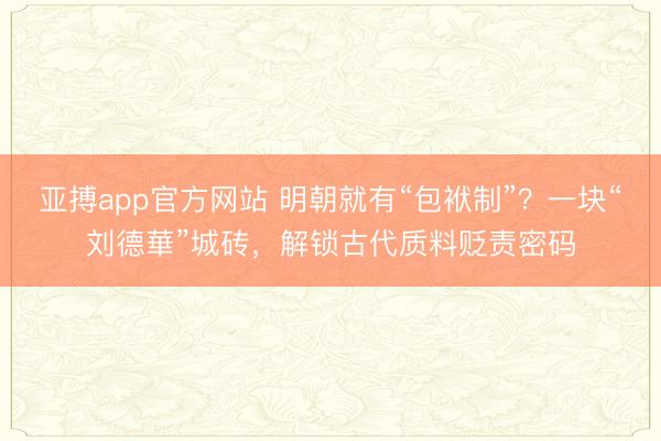 亚搏app官方网站 明朝就有“包袱制”？一块“刘德華”城砖，解锁古代质料贬责密码