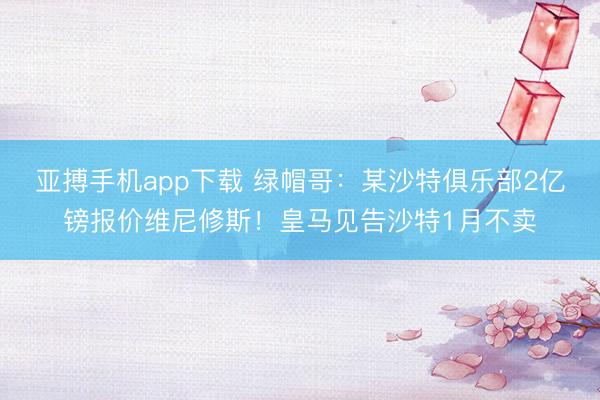 亚搏手机app下载 绿帽哥：某沙特俱乐部2亿镑报价维尼修斯！皇马见告沙特1月不卖