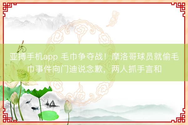 亚搏手机app 毛巾争夺战！摩洛哥球员就偷毛巾事件向门迪说念歉，两人抓手言和