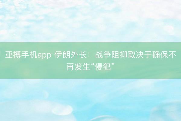 亚搏手机app 伊朗外长：战争阻抑取决于确保不再发生“侵犯”