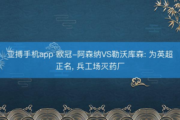 亚搏手机app 欧冠-阿森纳VS勒沃库森: 为英超正名, 兵工场灭药厂